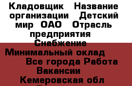 Кладовщик › Название организации ­ Детский мир, ОАО › Отрасль предприятия ­ Снабжение › Минимальный оклад ­ 25 000 - Все города Работа » Вакансии   . Кемеровская обл.,Гурьевск г.